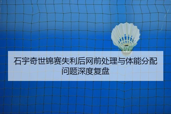 石宇奇世锦赛失利后网前处理与体能分配问题深度复盘