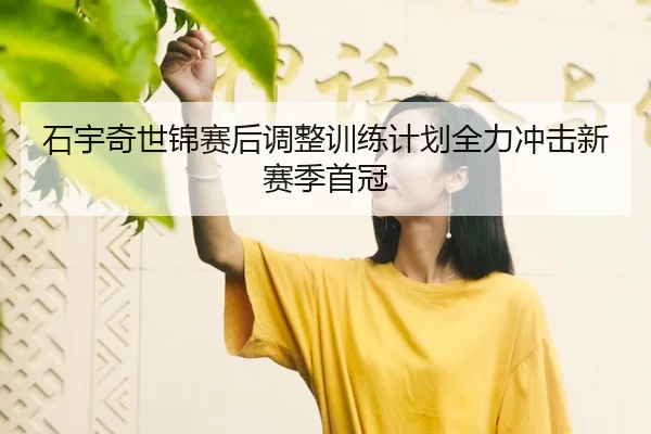 石宇奇世锦赛后调整训练计划全力冲击新赛季首冠