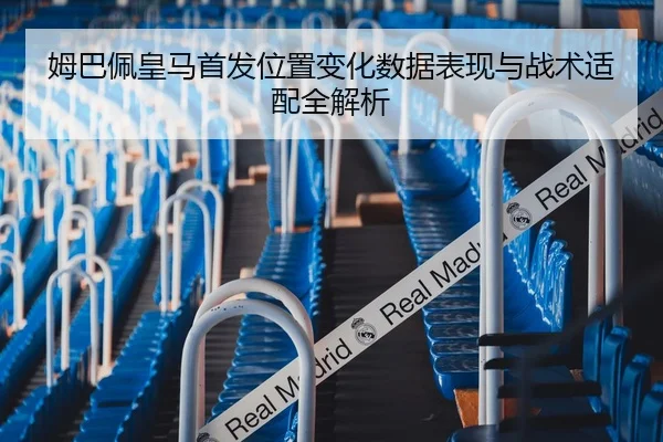 姆巴佩皇马首发位置变化数据表现与战术适配全解析
