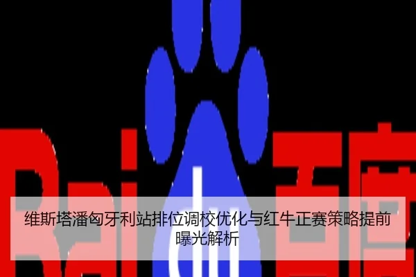 维斯塔潘匈牙利站排位调校优化与红牛正赛策略提前曝光解析