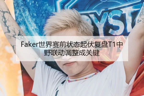 Faker世界赛前状态起伏复盘T1中野联动调整成关键