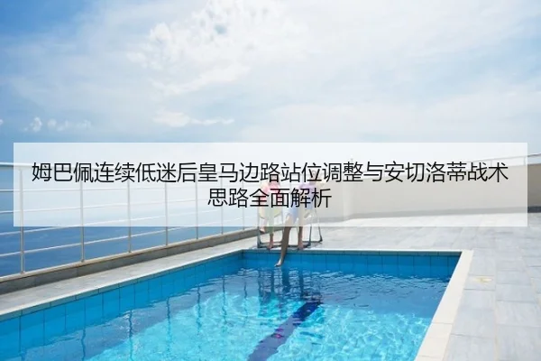姆巴佩连续低迷后皇马边路站位调整与安切洛蒂战术思路全面解析
