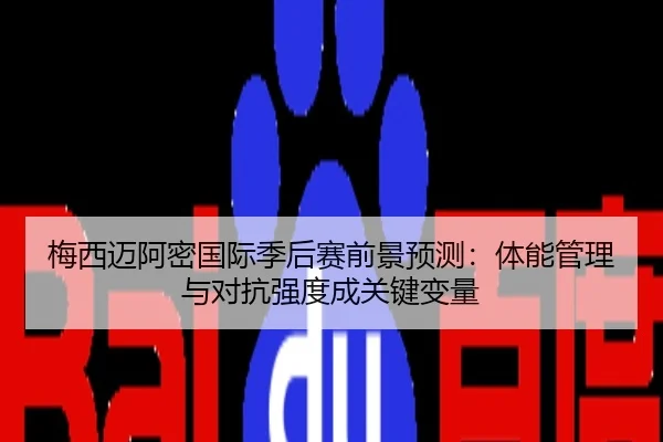 梅西迈阿密国际季后赛前景预测：体能管理与对抗强度成关键变量