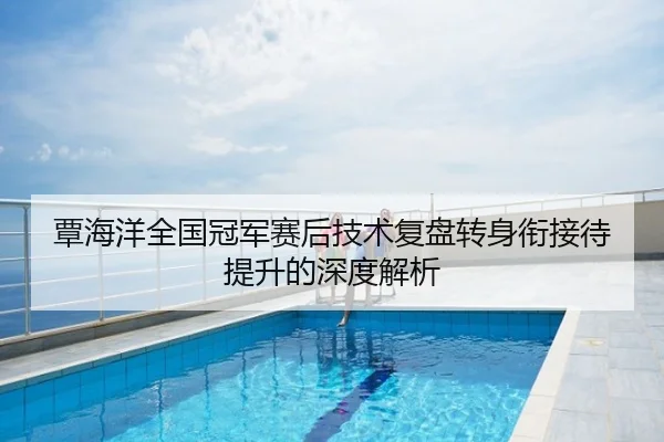 覃海洋全国冠军赛后技术复盘转身衔接待提升的深度解析