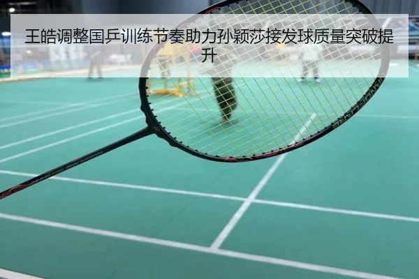 王皓调整国乒训练节奏助力孙颖莎接发球质量突破提升
