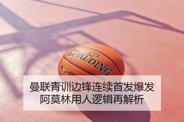 曼联青训边锋连续首发爆发 阿莫林用人逻辑再解析