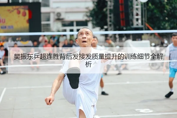 樊振东乒超连胜背后发接发质量提升的训练细节全解析