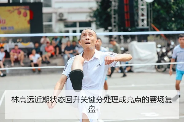 林高远近期状态回升关键分处理成亮点的赛场复盘