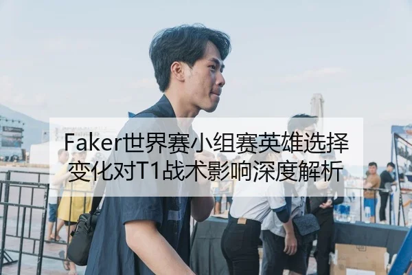 Faker世界赛小组赛英雄选择变化对T1战术影响深度解析